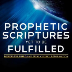 Prophetic Scriptures Yet to Be Fulfilled: During the Third and Final Church Reformation