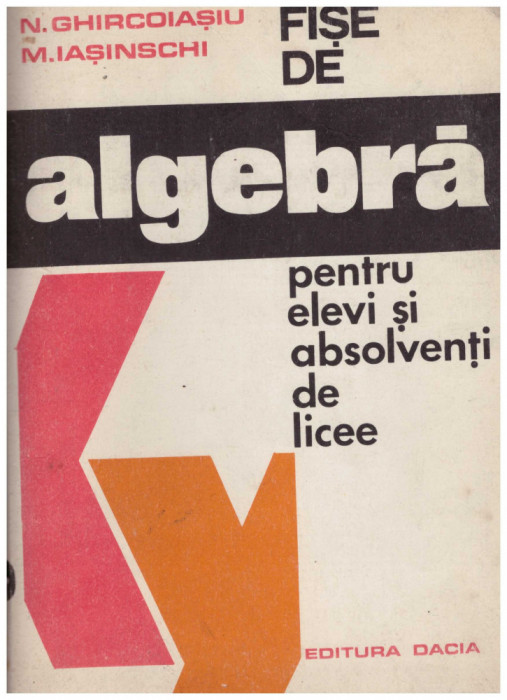 N. Ghircoiasiu, M. Iasinschi - Fise de algebra pentru elevi si absolventi de licee - 131050