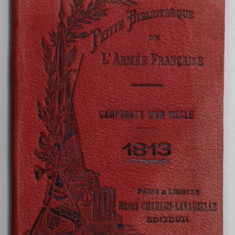 CAMPAGNES D 'UN SIECLE , 1813 , PETITE BIBLIOTHEQUE DE L 'ARMEE FRANCAISE , EDITIE DE INCEPUT DE SECOL XX
