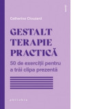 Gestalt Terapie practica. 50 de exercitii pentru a trai clipa prezenta - Catalina Leuca, Catherine Clouzard