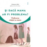 Si daca mama ar fi problema? Vindecarea relatiei cu mama - Roxana Popescu, Clemence Biel