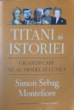 TITANI AI ISTORIEI. GIGANTII CARE NE-AU MODELAT LUMEA-SIMON SEBAG MONTEFIORE-277236