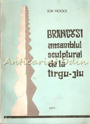 Brancusi: Ansamblul Sculptural De La Tirgu-Jiu - Ion Mocioi