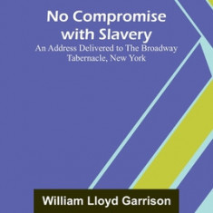 No Compromise with Slavery; An Address Delivered to the Broadway Tabernacle, New York