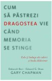 Cum sa pastrezi dragostea vie cand memoria se stinge - Gary Chapman