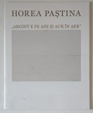 HOREA PASTINA , ARGINT E PE APE SI AUR IN AER , EXPOZITIE DE PICTURA MANASTIREA PUTNA , introducere de SEVER VOINESCU , 2023
