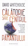 David Whitehouse - Calatorie spre centrul Pamantului. Extraordinara expeditie