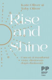 Rise and Shine. Cum sa-ti transformi viata, dimineata dupa dimineata - Kate Oliver, Toby Oliver
