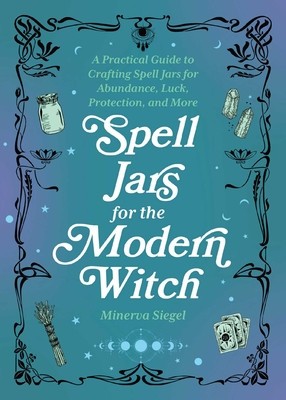 Spell Jars for the Modern Witch: A Practical Guide to Crafting Spell Jars for Abundance, Luck, Protection, and More