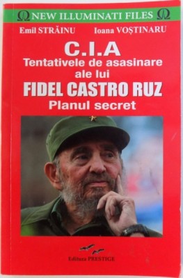 C.I.A. TENTATIVELE DE ASASINARE ALE LUI FIDEL CASTRO RUZ - PLANUL SECRET de EMIL STRAINU si IOANA VOSTINARU , 2016 foto