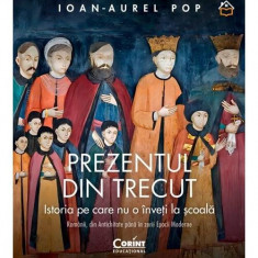 Prezentul din trecut. Istoria pe care nu o înveți la școală - Hardcover - Ioan-Aurel Pop - Corint