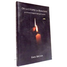 DE LA UTOPIE LA REALITATE PE DRUMUL GOLGOTEI MELE SPRE LUMINA de EMIL BACLEA , 2010