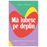Cumpara ieftin Ma Iubesc Pe Deplin, Rosie Acosta - Editura Bookzone