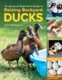 An Absolute Beginner's Guide to Raising Backyard Ducks: Breeds, Housing &amp; Feeding, Health Care, Eggs &amp; Meat