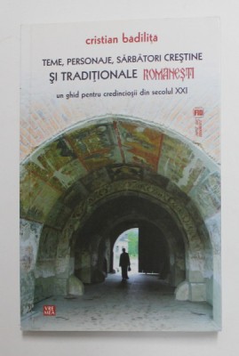 TEME , PERSONAJE , SARBATORI CRESTINE SI TRADITIONALE ROMANESTI - UN GHID PENTRU CREDINCIOSII DIN SECOLUL XXI de CRISTIAN BADILITA , 2015 foto