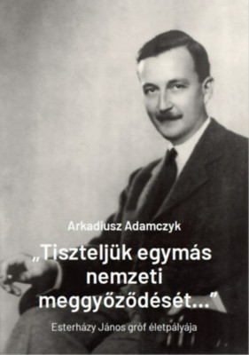 &amp;quot;Tisztelj&amp;uuml;k egym&amp;aacute;s nemzeti meggyőződ&amp;eacute;s&amp;eacute;t...&amp;quot; - Esterh&amp;aacute;zy J&amp;aacute;nos gr&amp;oacute;f &amp;eacute;letp&amp;aacute;ly&amp;aacute;ja - Arkadiusz Adamczyk foto