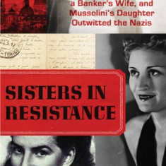 Sisters in Resistance: How a German Spy, a Banker's Wife, and Mussolini's Daughter Outwitted the Nazis