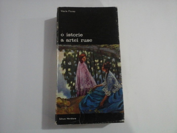 O ISTORIE A ARTEI RUSE - Vasile FLOREA - Editura Meridiane Bucuresti, 1979