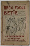 ARD &#039;O FOCUL DE BETIE , CULEGERI POPULARE de P. GHEORGHEASA , cu desene de H. CRETULESCU si VIRG. CONDOIU , 1925