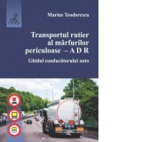 Transportul rutier al marfurilor periculoase. A D R. Ghidul conducatorului auto - Marius Teodorescu