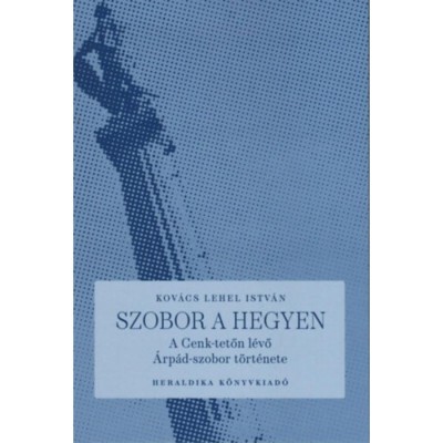 Szobor a hegyen - A Cenk-tetőn l&amp;eacute;vő &amp;Aacute;rp&amp;aacute;d-szobor t&amp;ouml;rt&amp;eacute;nete - Kov&amp;aacute;cs Lehel Istv&amp;aacute;n foto