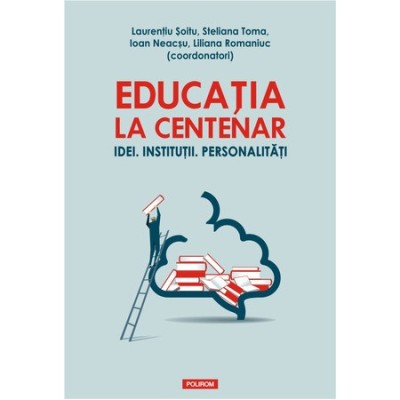 Educatia la Centenar. Idei. Institutii, Laurentiu Soitu (coord.) foto
