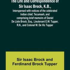 The Life and Correspondence of Sir Isaac Brock, K.B., Interspersed with notices of the celebrated Indian chief, Tecumseh, and comprising brief memoirs