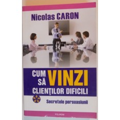 CUM SA VINZI CLIENTILOR DIFICILI , SECRETELE PERSUASIUNII , 2008