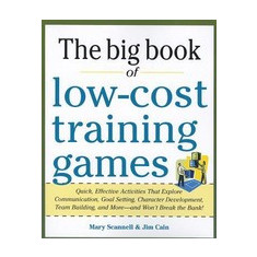 The Big Book of Low-Cost Training Games: Quick, Effective Activities That Explore Communication, Goals Setting, Character Development, Team Building,