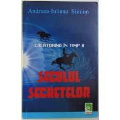 CALATORIND IN TIMP , VOL. II - SECOLUL SECRETELOR de ANDREEA - IULIANA SIMONA , 2007