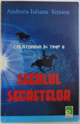 CALATORIND IN TIMP , VOL. II - SECOLUL SECRETELOR de ANDREEA - IULIANA SIMONA , 2007 foto