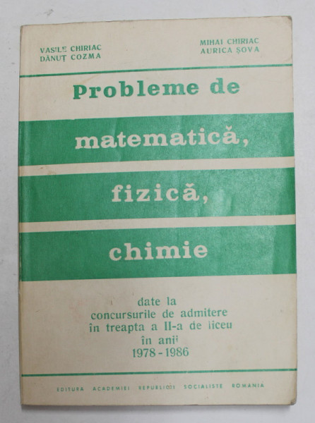 PROBLEME DE MATEMATICA , FIZICA , CHIMIE DATE LA CONCURSURILE DE ADMITERE IN TREAPTA A II - A DE LICEU IN ANII 1978 - 1986 de VASILE CHIRIAC ...AURICA