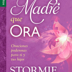 El Poder de La Madre Que Ora=the Power of a Praying Mom: Oraciones Poderosaspara Ti y Tus Hijos