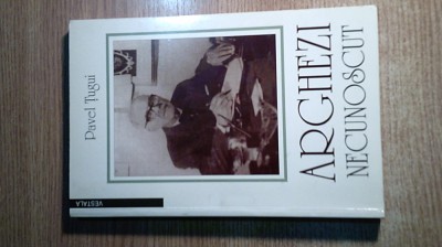 Arghezi necunoscut - Zbuciumul vietii si zidirea operei - Pavel Tugui (1998) foto