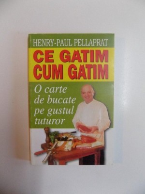 CE GATIM , CUM GATIM , O CARTE DE BUCATE PE GUSTUL TUTUROR de HENRY - PAUL PELLAPRAT , 2002 foto