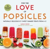 For the Love of Popsicles: Naturally Delicious Icy Sweet Summer Treats from AA Z