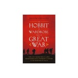 A Hobbit, a Wardrobe, and a Great War: How J.R.R. Tolkien and C.S. Lewis Rediscovered Faith, Friendship, and Heroism in the Cataclysm of 1914-1918