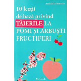 10 Lectii de baza privind taierile la pomi si arbusti fructiferi, Armelle Cotteanceau, editura MAST