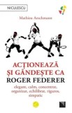 Cumpara ieftin Actioneaza si gandeste ca Roger Federer. Elegant, calm, concentrat, organizat, echilibrat, riguros, simpatic/Mathieu Aeschmann
