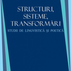 Structuri, sisteme, transformari. Studii de lingvistica si poetica - Sanda Golopentia Eretescu