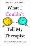 What I Couldn't Tell My Therapist: The Truths We Told to Heal Our Lives