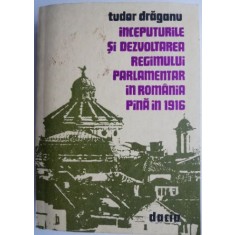 Inceputurile si dezvoltarea regimului parlamentar in Romania pana in 1916 &ndash; Tudor Draganu