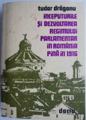 Inceputurile si dezvoltarea regimului parlamentar in Romania pana in 1916 &amp;ndash; Tudor Draganu foto