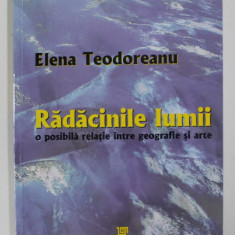 RADACINILE LUMII , O POSIBILA RELATIE INTRE GEOGRAFIE SI ARTE de ELENA TEODOREANU , 2005