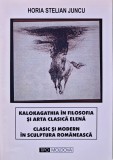 Kalokagathia in filosofia si arta clasica elena. Clasic si modern in sculptura Romaneasca - 2002 - Horia Stelian Juncu (XC266)