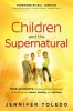 Children and the Supernatural: True Accounts of Kids Unlocking the Power of God Through Visions, Healing, and Miracles
