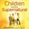 Children and the Supernatural: True Accounts of Kids Unlocking the Power of God Through Visions, Healing, and Miracles