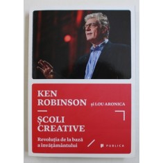 SCOLI CREATIVE - REVOLUTIA DE LA BAZA INVATAMANTULUI de KEN ROBINSON si LOU ARONICA , 2015