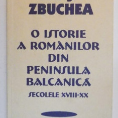 O ISTORIE A ROMANILOR DIN PENINSULA BALCANICA , SECOLELE XVIII - XX de GHEORGHE ZBUCHEA , 1999