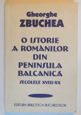 O ISTORIE A ROMANILOR DIN PENINSULA BALCANICA , SECOLELE XVIII - XX de GHEORGHE ZBUCHEA , 1999 foto